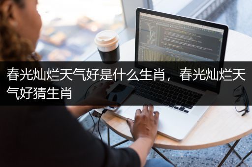 春光灿烂天气好是什么生肖，春光灿烂天气好猜生肖